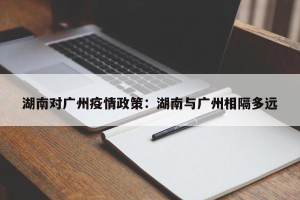 湖南对广州疫情政策：湖南与广州相隔多远