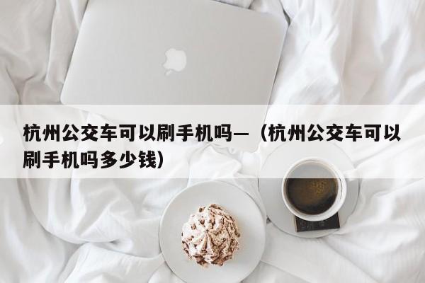 杭州公交车可以刷手机吗—（杭州公交车可以刷手机吗多少钱）