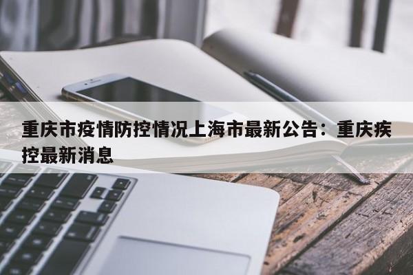 重庆市疫情防控情况上海市最新公告：重庆疾控最新消息