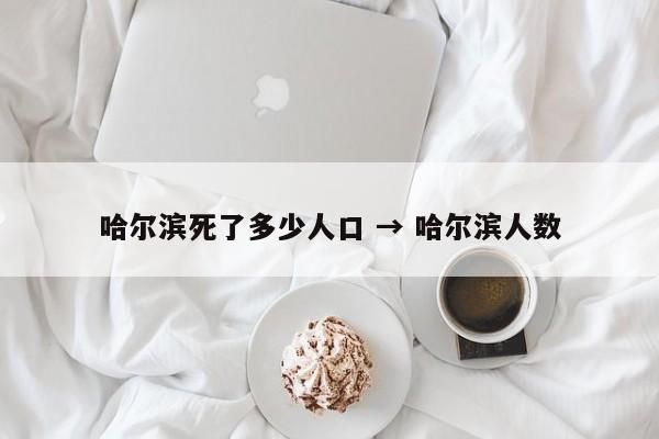 哈尔滨死了多少人口 → 哈尔滨人数
