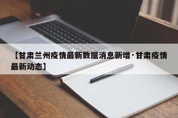 【甘肃兰州疫情最新数据消息新增·甘肃疫情最新动态】
