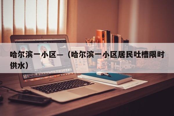 哈尔滨一小区—（哈尔滨一小区居民吐槽限时供水）