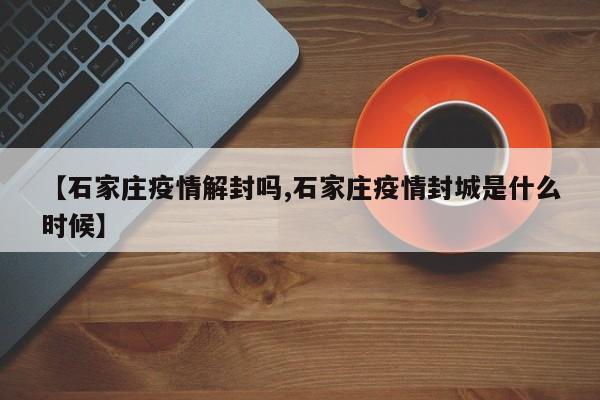 【石家庄疫情解封吗,石家庄疫情封城是什么时候】