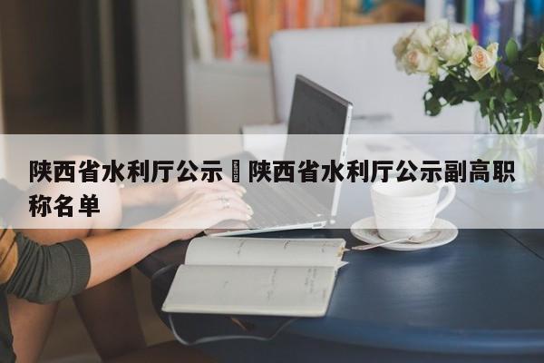 陕西省水利厅公示›陕西省水利厅公示副高职称名单
