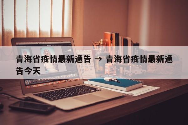 青海省疫情最新通告 → 青海省疫情最新通告今天