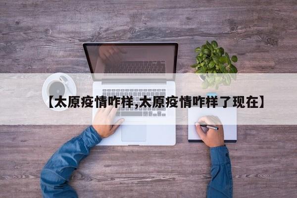 【太原疫情咋样,太原疫情咋样了现在】