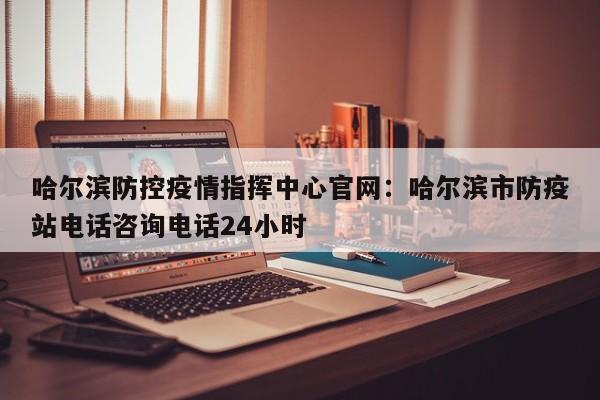 哈尔滨防控疫情指挥中心官网：哈尔滨市防疫站电话咨询电话24小时