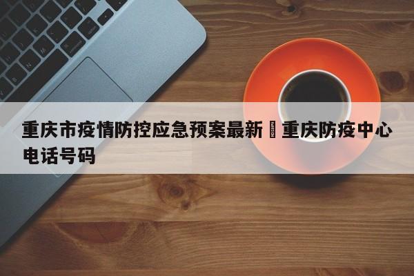 重庆市疫情防控应急预案最新›重庆防疫中心电话号码