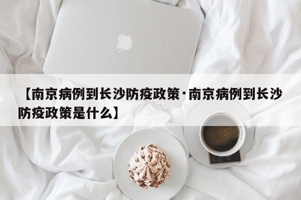 【南京病例到长沙防疫政策·南京病例到长沙防疫政策是什么】