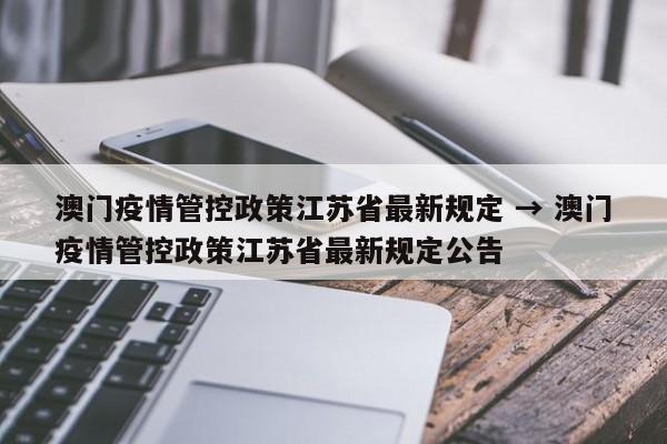 澳门疫情管控政策江苏省最新规定 → 澳门疫情管控政策江苏省最新规定公告