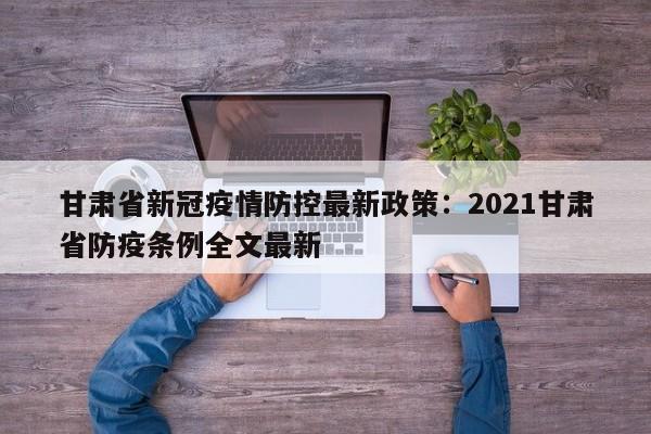 甘肃省新冠疫情防控最新政策：2021甘肃省防疫条例全文最新