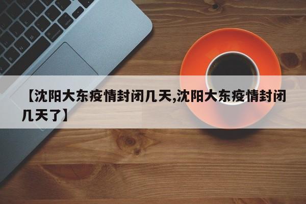 【沈阳大东疫情封闭几天,沈阳大东疫情封闭几天了】