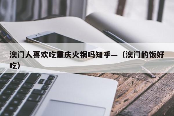 澳门人喜欢吃重庆火锅吗知乎—（澳门的饭好吃）