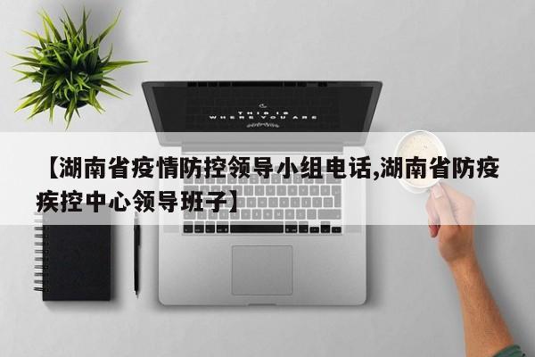 【湖南省疫情防控领导小组电话,湖南省防疫疾控中心领导班子】