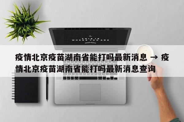 疫情北京疫苗湖南省能打吗最新消息 → 疫情北京疫苗湖南省能打吗最新消息查询