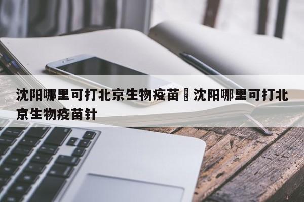 沈阳哪里可打北京生物疫苗›沈阳哪里可打北京生物疫苗针