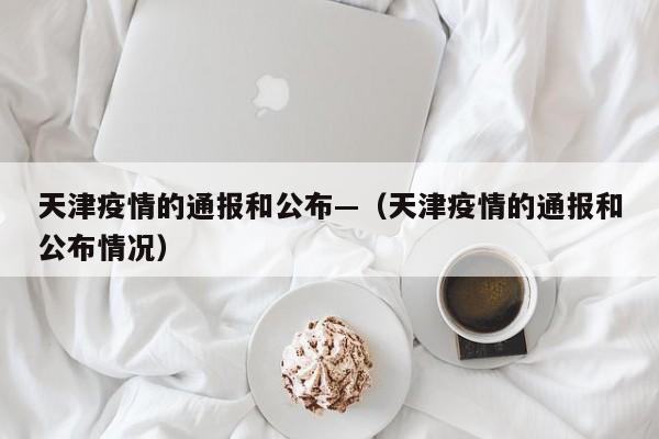 天津疫情的通报和公布—（天津疫情的通报和公布情况）