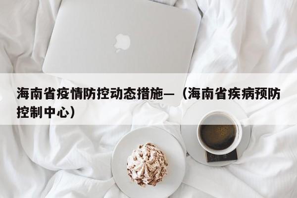 海南省疫情防控动态措施—（海南省疾病预防控制中心）