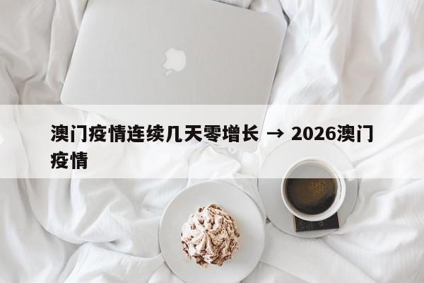 澳门疫情连续几天零增长 → 2026澳门疫情