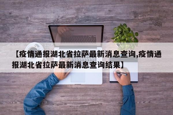 【疫情通报湖北省拉萨最新消息查询,疫情通报湖北省拉萨最新消息查询结果】