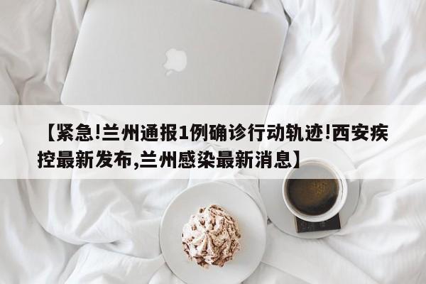 【紧急!兰州通报1例确诊行动轨迹!西安疾控最新发布,兰州感染最新消息】