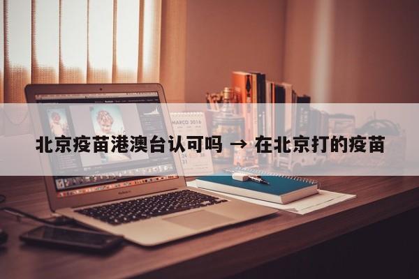 北京疫苗港澳台认可吗 → 在北京打的疫苗