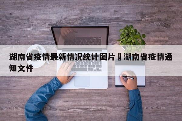 湖南省疫情最新情况统计图片›湖南省疫情通知文件