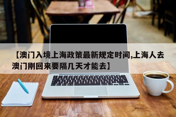 【澳门入境上海政策最新规定时间,上海人去澳门刚回来要隔几天才能去】