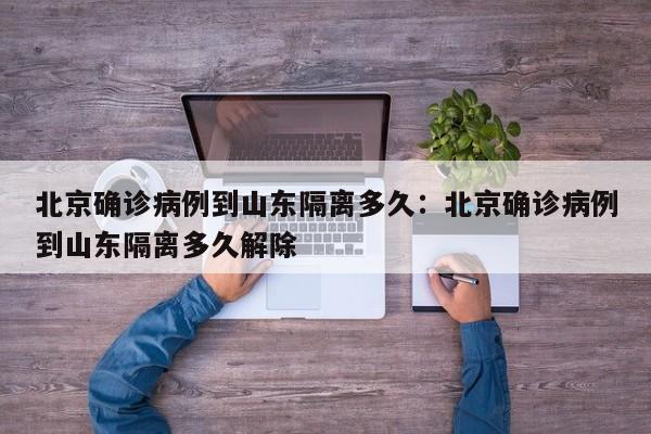 北京确诊病例到山东隔离多久：北京确诊病例到山东隔离多久解除