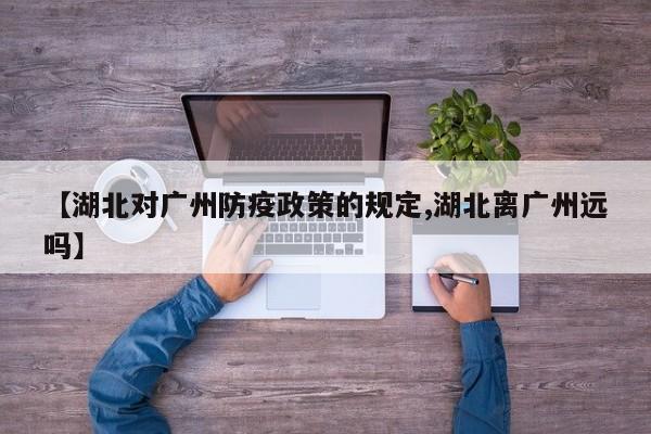 【湖北对广州防疫政策的规定,湖北离广州远吗】