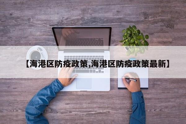 【海港区防疫政策,海港区防疫政策最新】