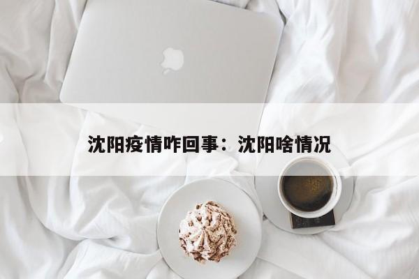 沈阳疫情咋回事：沈阳啥情况