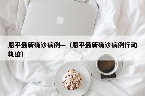 恩平最新确诊病例—（恩平最新确诊病例行动轨迹）