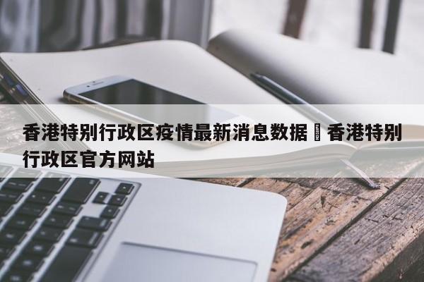 香港特别行政区疫情最新消息数据›香港特别行政区官方网站