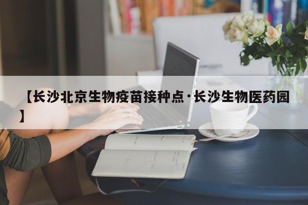 【长沙北京生物疫苗接种点·长沙生物医药园】