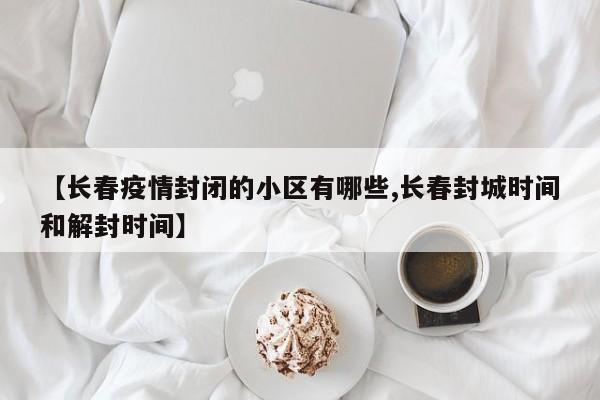 【长春疫情封闭的小区有哪些,长春封城时间和解封时间】