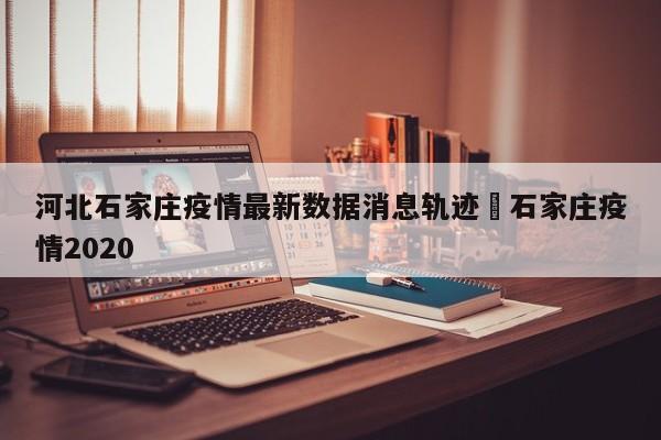 河北石家庄疫情最新数据消息轨迹›石家庄疫情2020