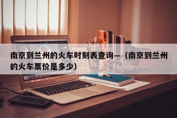 南京到兰州的火车时刻表查询—（南京到兰州的火车票价是多少）