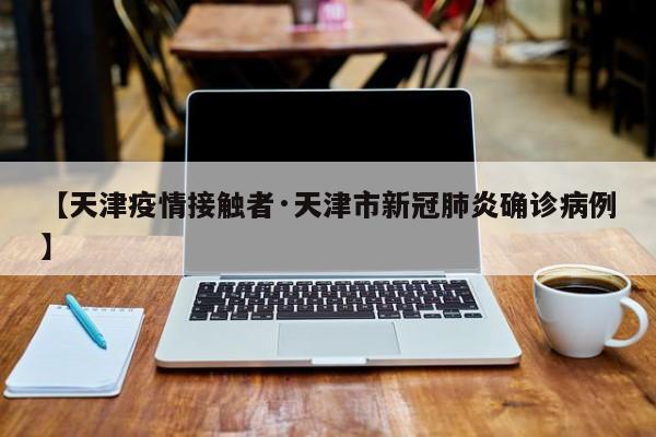【天津疫情接触者·天津市新冠肺炎确诊病例】
