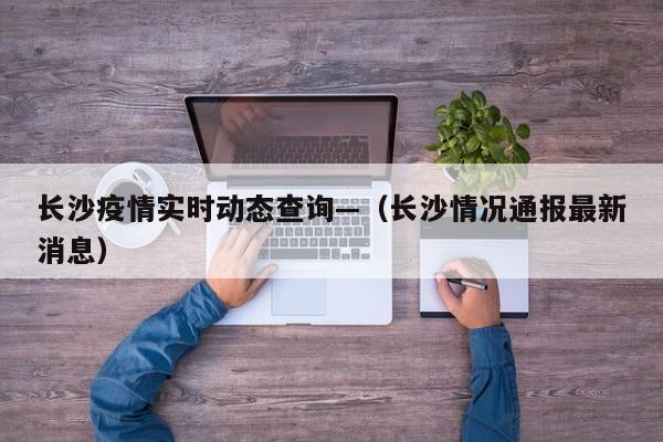 长沙疫情实时动态查询—（长沙情况通报最新消息）