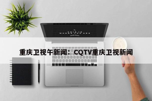 重庆卫视午新闻：CQTV重庆卫视新闻