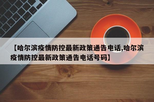 【哈尔滨疫情防控最新政策通告电话,哈尔滨疫情防控最新政策通告电话号码】