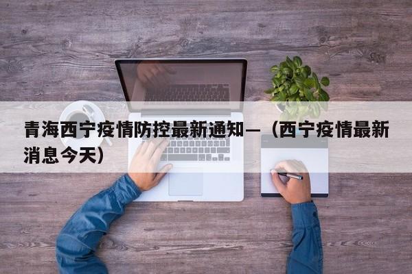 青海西宁疫情防控最新通知—（西宁疫情最新消息今天）