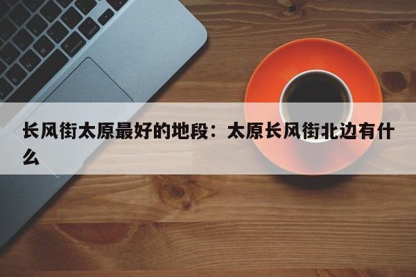 长风街太原最好的地段：太原长风街北边有什么