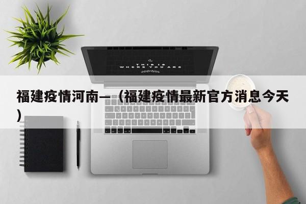 福建疫情河南—（福建疫情最新官方消息今天）