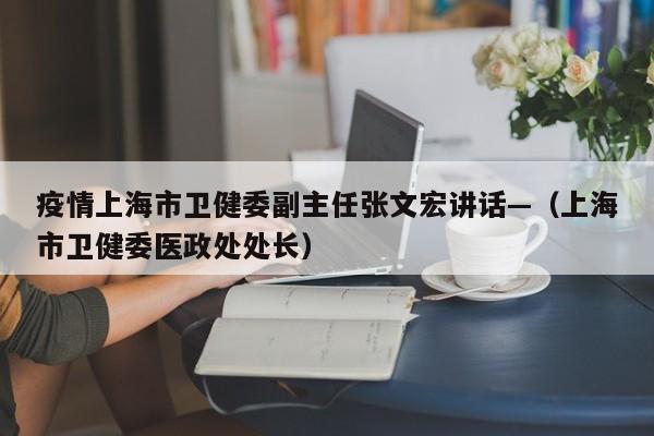 疫情上海市卫健委副主任张文宏讲话—（上海市卫健委医政处处长）