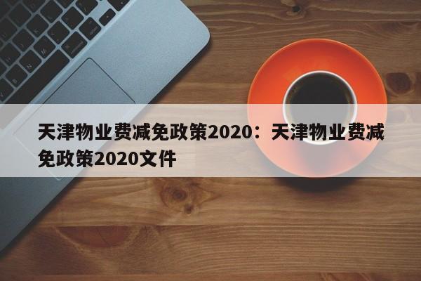 天津物业费减免政策2020：天津物业费减免政策2020文件