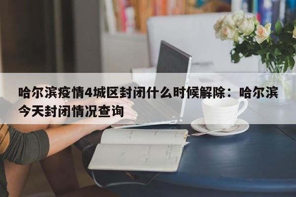 哈尔滨疫情4城区封闭什么时候解除：哈尔滨今天封闭情况查询