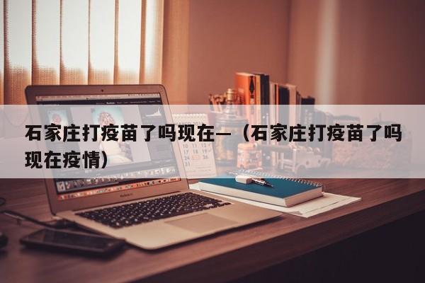 石家庄打疫苗了吗现在—（石家庄打疫苗了吗现在疫情）