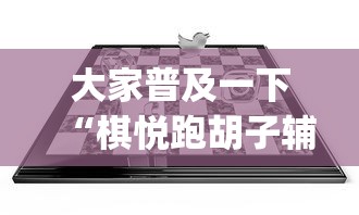 大家普及一下“棋悦跑胡子辅助器免费使用教程详解[分享装挂详细步骤]